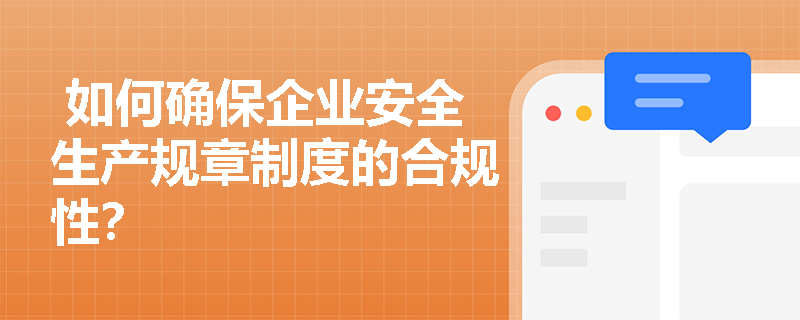  如何确保企业安全生产规章制度的合规性？