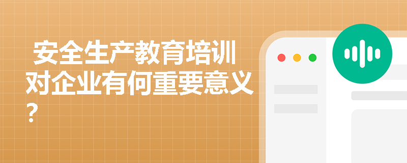  安全生产教育培训对企业有何重要意义？