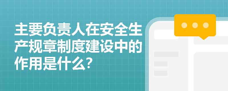 主要负责人在安全生产规章制度建设中的作用是什么？