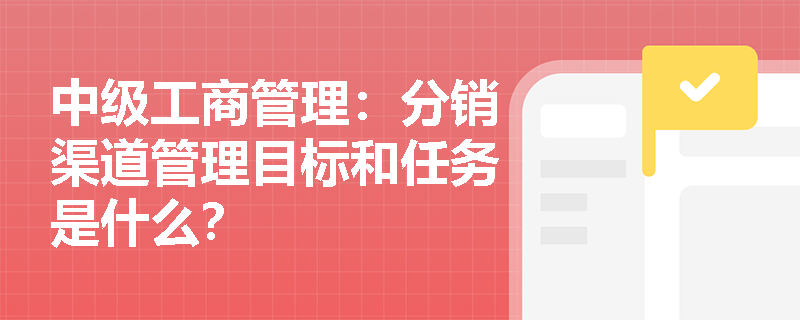中级工商管理：分销渠道管理目标和任务是什么？