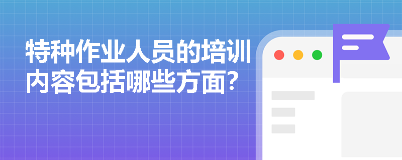 特种作业人员的培训内容包括哪些方面？