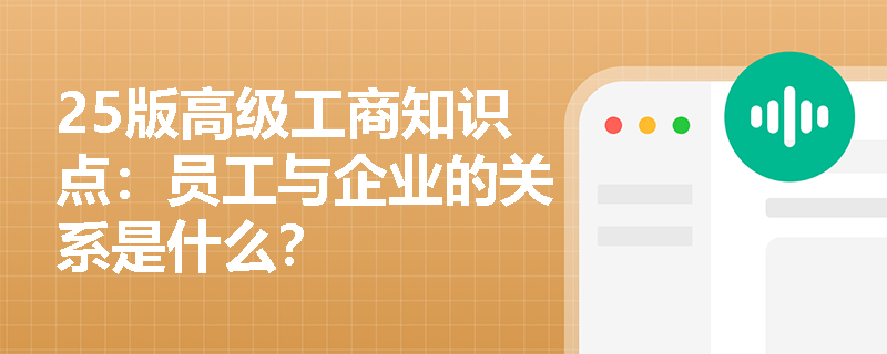 25版高级工商知识点：员工与企业的关系是什么？