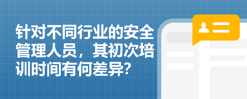 针对不同行业的安全管理人员，其初次培训时间有何差异？