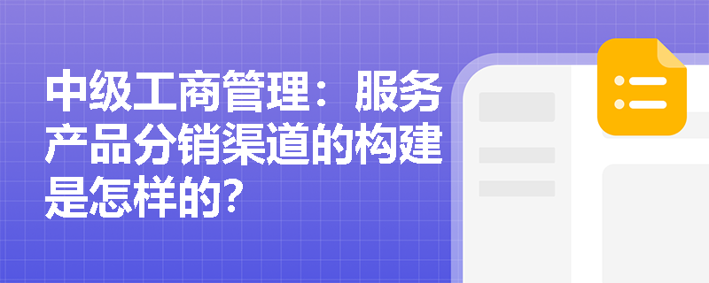 中级工商管理：服务产品分销渠道的构建是怎样的？