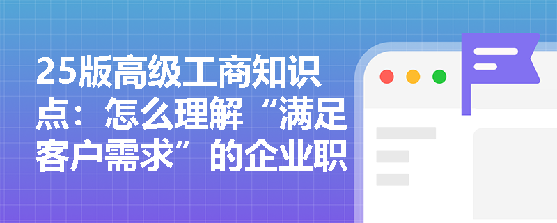 25版高级工商知识点：怎么理解“满足客户需求”的企业职能？