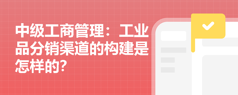 中级工商管理：工业品分销渠道的构建是怎样的？