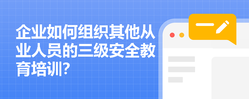 企业如何组织其他从业人员的三级安全教育培训？
