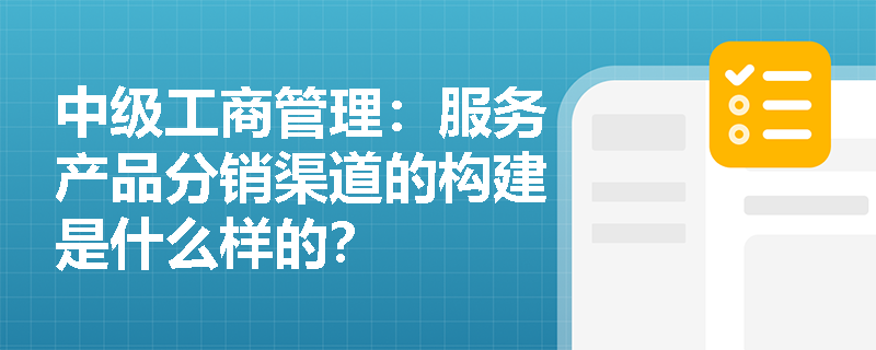中級工商管理：服務產品分銷渠道的構建是什么樣的？
