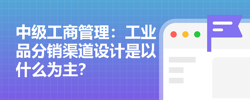 中级工商管理：工业品分销渠道设计是以什么为主？