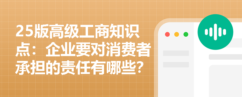 25版高级工商知识点：企业要对消费者承担的责任有哪些？