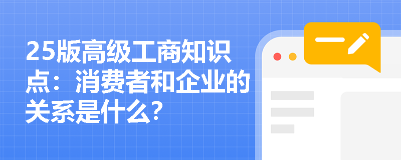 25版高级工商知识点：消费者和企业的关系是什么？