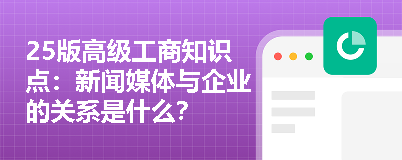 25版高级工商知识点：新闻媒体与企业的关系是什么？