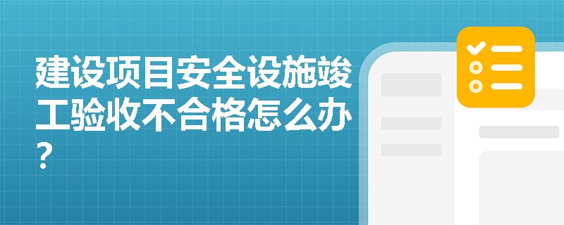 建设项目安全设施竣工验收不合格怎么办？