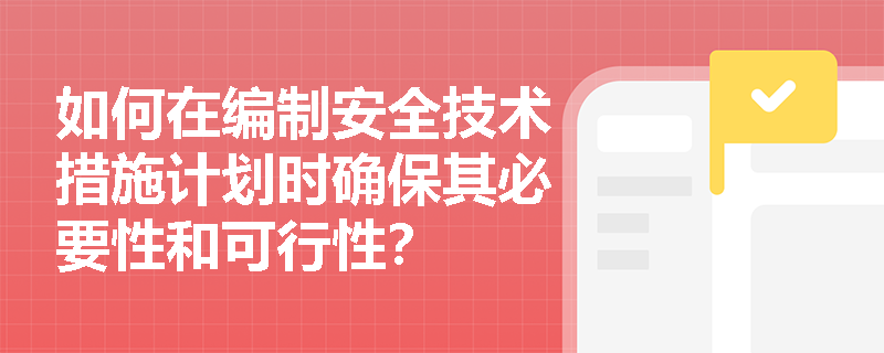 如何在编制安全技术措施计划时确保其必要性和可行性？