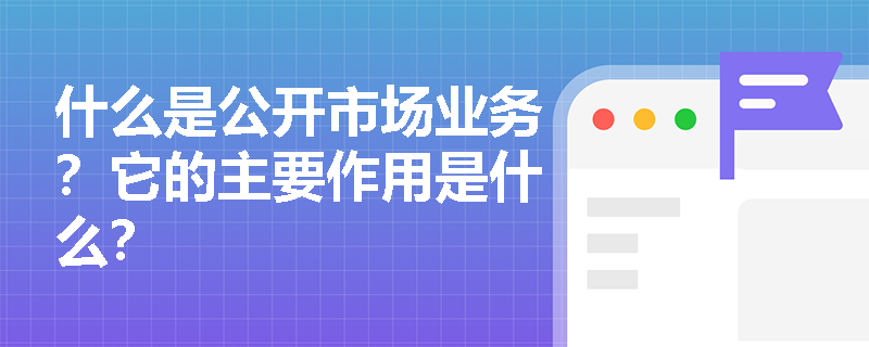 什么是公开市场业务？它的主要作用是什么？