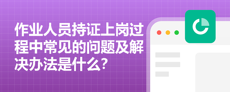 作业人员持证上岗过程中常见的问题及解决办法是什么？