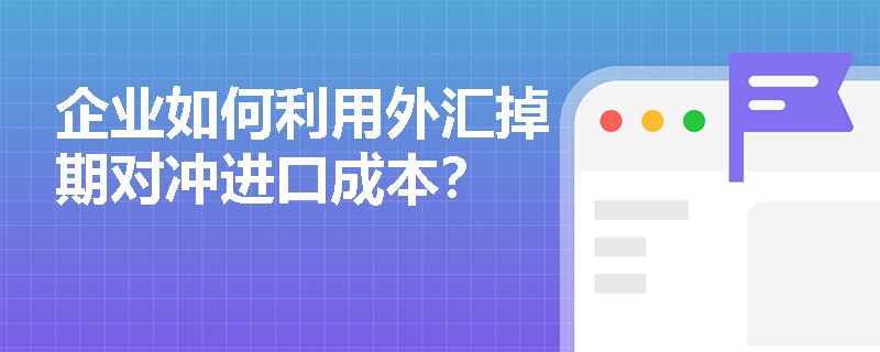 企业如何利用外汇掉期对冲进口成本？