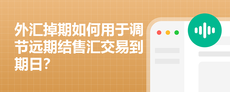 外汇掉期如何用于调节远期结售汇交易到期日？