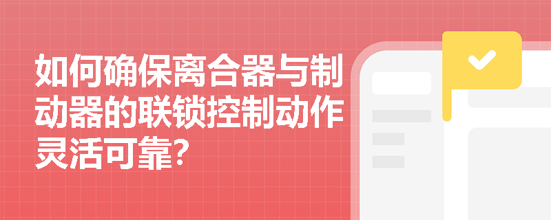 如何确保离合器与制动器的联锁控制动作灵活可靠？