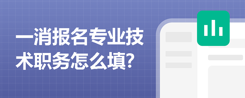 一消報(bào)名專業(yè)技術(shù)職務(wù)怎么填？