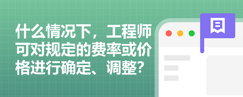 什么情况下，工程师可对规定的费率或价格进行确定、调整？