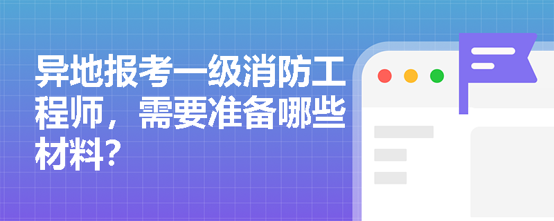 異地報考一級消防工程師，需要準備哪些材料？