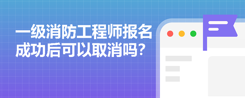 一級(jí)消防工程師報(bào)名成功后可以取消嗎？
