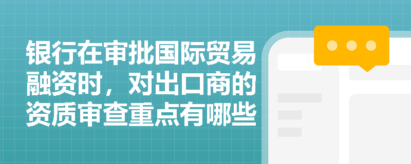 银行在审批国际贸易融资时，对出口商的资质审查重点有哪些？