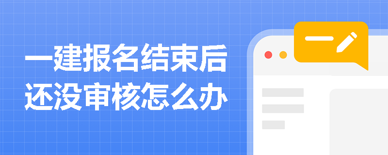 一建报名结束后还没审核怎么办