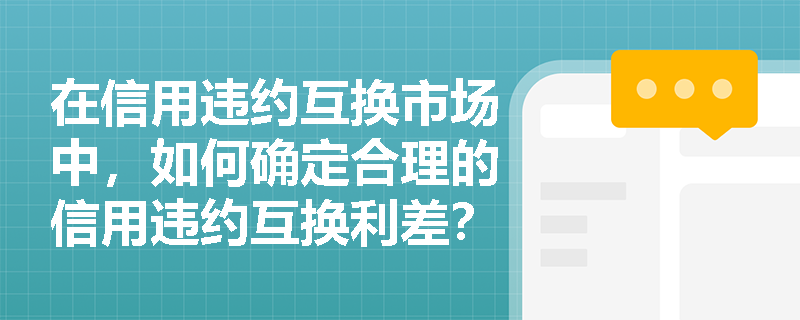 在信用违约互换市场中,如何确定合理的信用违约互换利差? 在信用违约互换市场中,如何确定合理的信用违约互换利差?