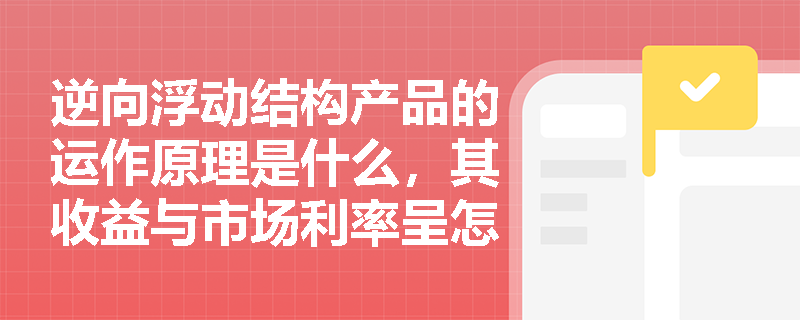 逆向浮动结构产品的运作原理是什么,其收益与市场利率呈怎样的关系?