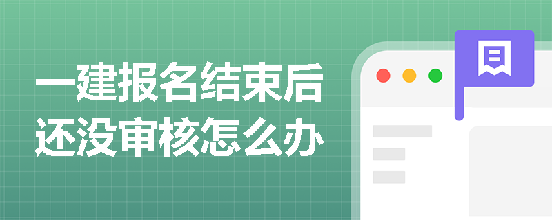 一建報名結束后還沒審核怎么辦