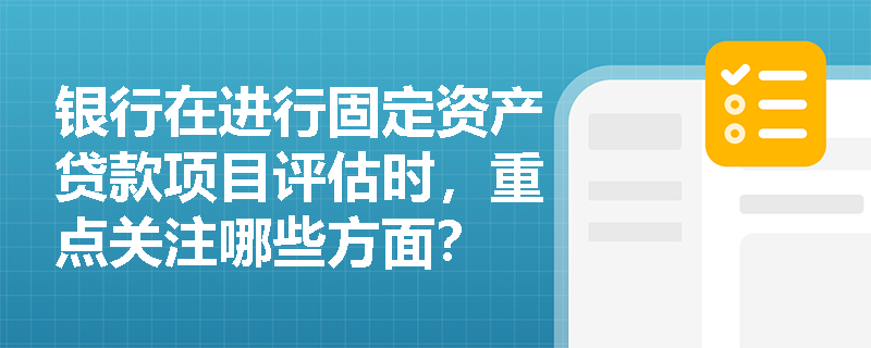 银行在进行固定资产贷款项目评估时，重点关注哪些方面？