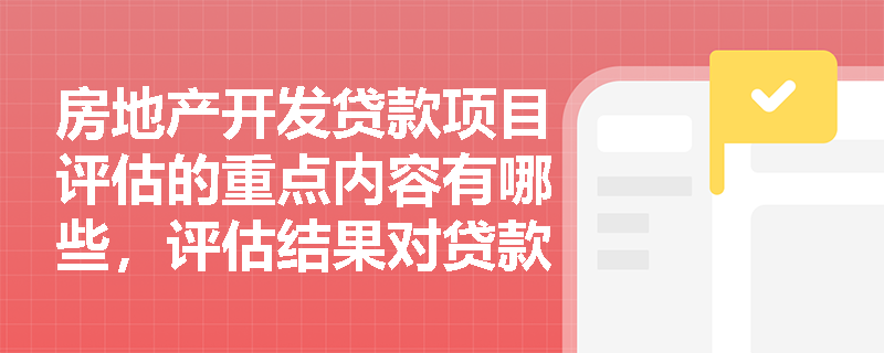 房地产开发贷款项目评估的重点内容有哪些，评估结果对贷款决策有何影响？