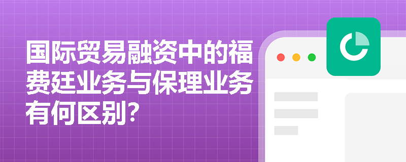 国际贸易融资中的福费廷业务与保理业务有何区别？