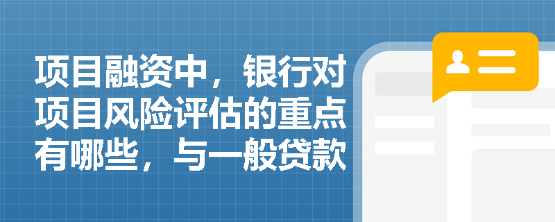 项目融资中，银行对项目风险评估的重点有哪些，与一般贷款风险评估有何不同？
