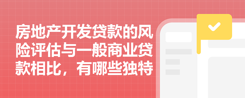 房地产开发贷款的风险评估与一般商业贷款相比，有哪些独特之处，银行如何应对这些风险？