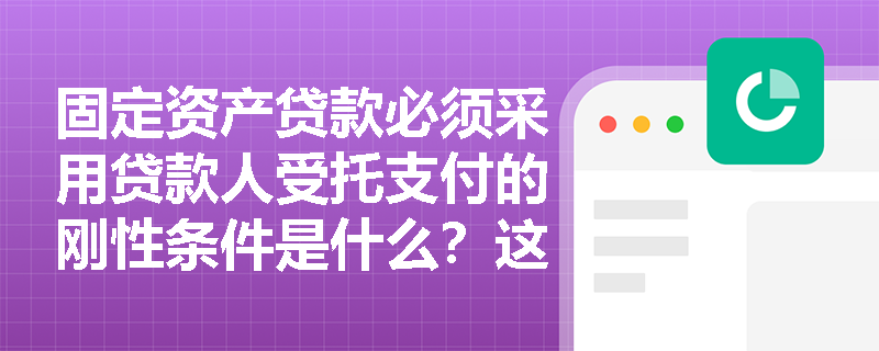 固定资产贷款必须采用贷款人受托支付的刚性条件是什么？这种支付方式有何优势？