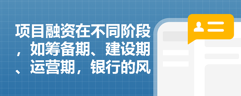 项目融资在不同阶段，如筹备期、建设期、运营期，银行的风险管理重点分别是什么？