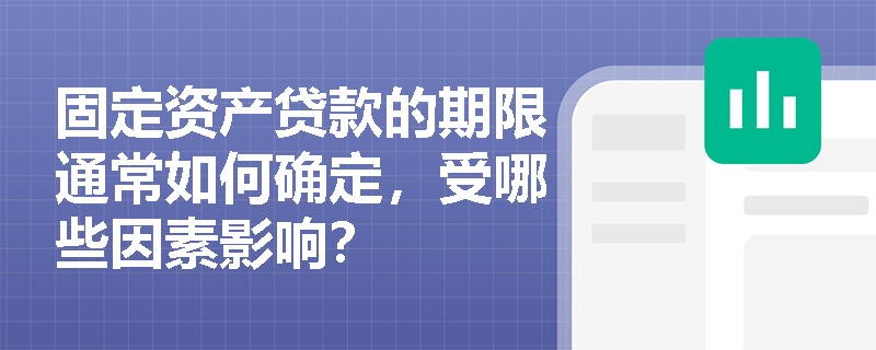 固定资产贷款的期限通常如何确定，受哪些因素影响？