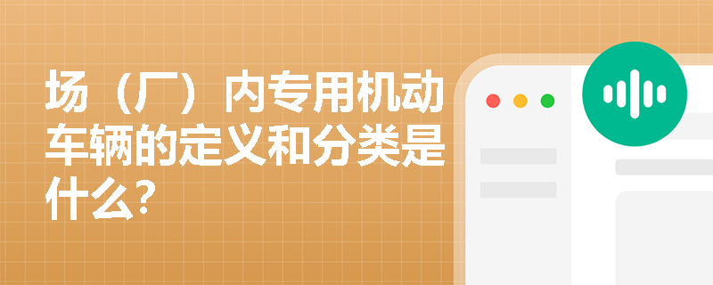 场（厂）内专用机动车辆的定义和分类是什么？
