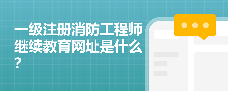 一級注冊消防工程師繼續教育網址是什么？