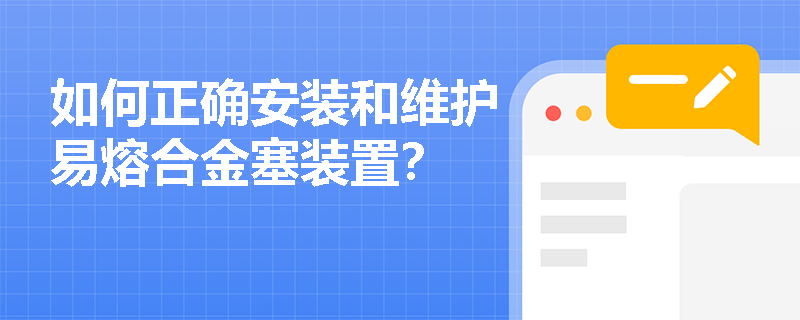 如何正确安装和维护易熔合金塞装置？