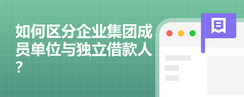 如何区分企业集团成员单位与独立借款人？