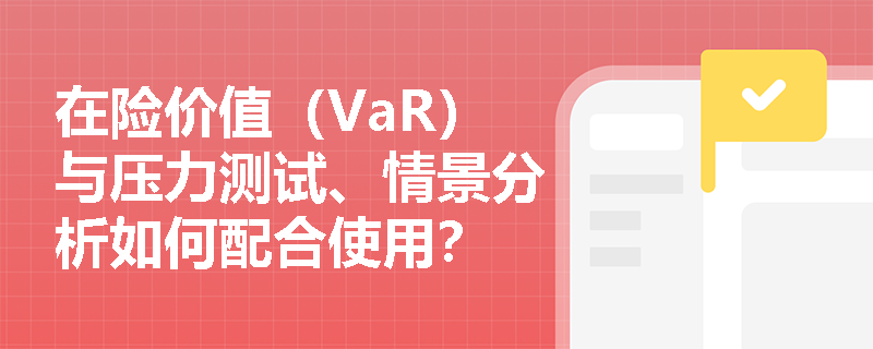 在险价值（VaR）与压力测试、情景分析如何配合使用？