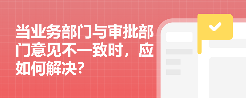 当业务部门与审批部门意见不一致时，应如何解决？