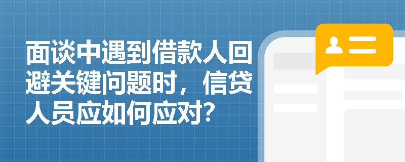 面谈中遇到借款人回避关键问题时，信贷人员应如何应对？