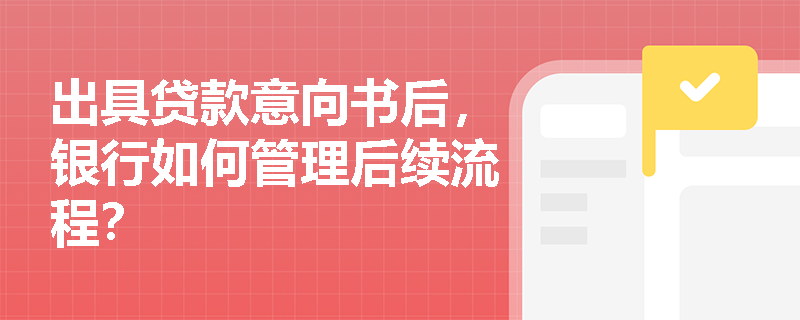 出具贷款意向书后，银行如何管理后续流程？