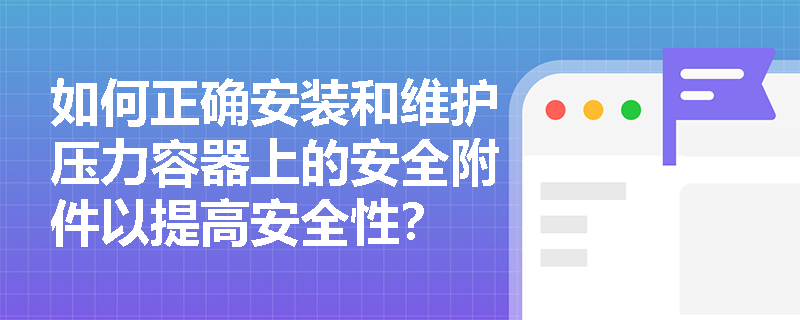 如何正确安装和维护压力容器上的安全附件以提高安全性？