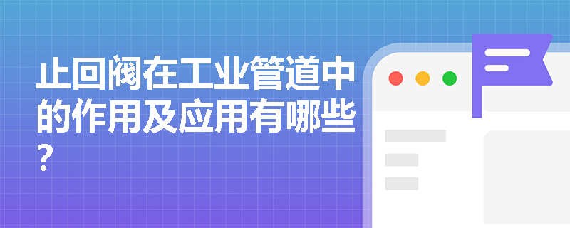 止回阀在工业管道中的作用及应用有哪些？
